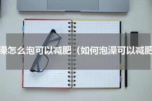 泡澡怎么泡可以减肥（如何泡澡可以减肥）