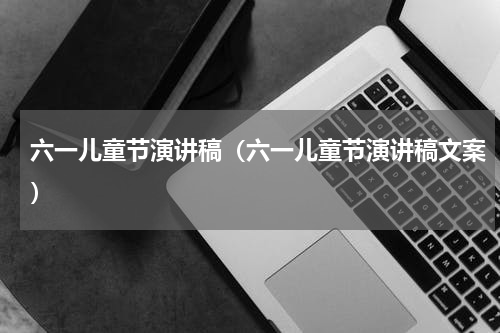 六一儿童节演讲稿（六一儿童节演讲稿文案）