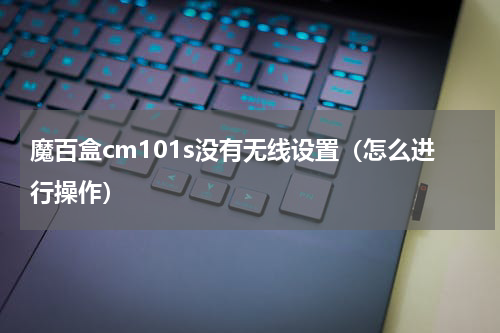 魔百盒cm101s没有无线设置（怎么进行操作）