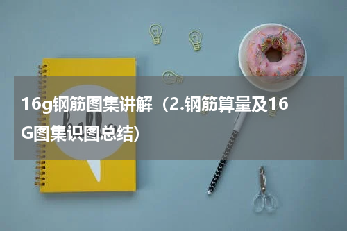 16g钢筋图集讲解（2.钢筋算量及16G图集识图总结）