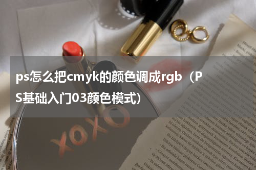 ps怎么把cmyk的颜色调成rgb（PS基础入门03颜色模式）