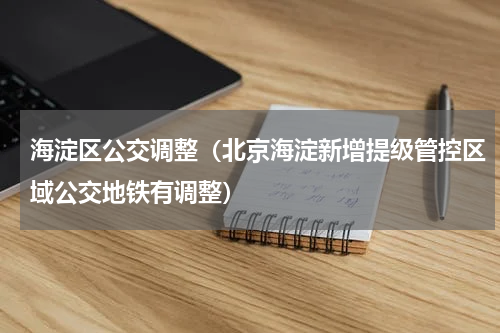 海淀区公交调整（北京海淀新增提级管控区域公交地铁有调整）
