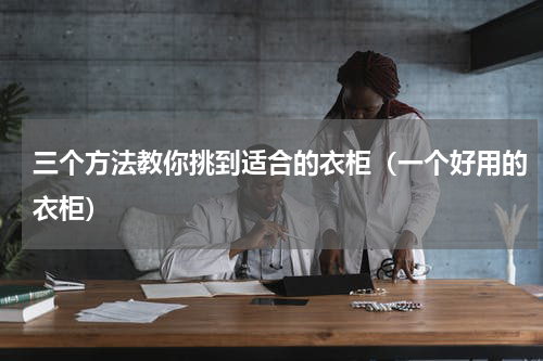 三个方法教你挑到适合的衣柜（一个好用的衣柜）