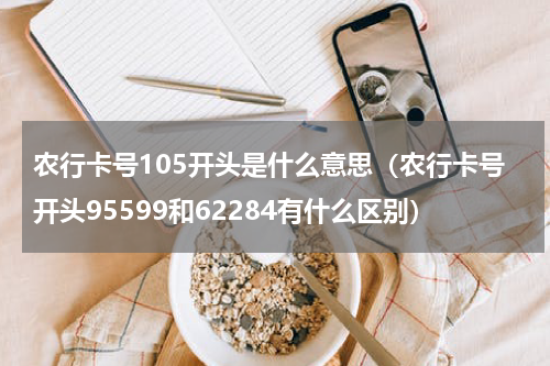 农行卡号105开头是什么意思（农行卡号开头95599和62284有什么区别）