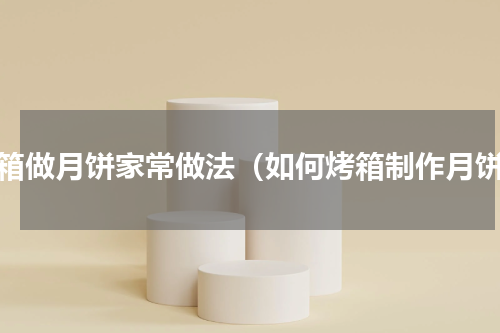 烤箱做月饼家常做法（如何烤箱制作月饼）