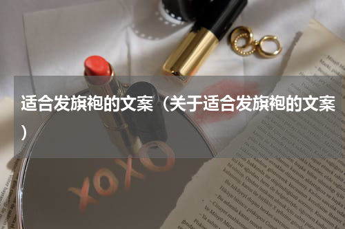 适合发旗袍的文案（关于适合发旗袍的文案）