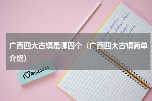 广西四大古镇是哪四个（广西四大古镇简单介绍）