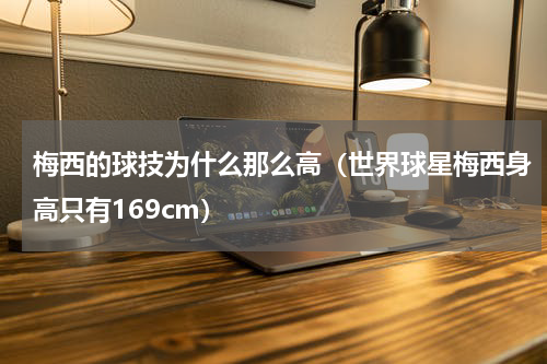 梅西的球技为什么那么高（世界球星梅西身高只有169cm）