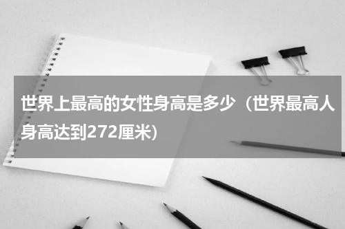 世界上最高的女性身高是多少（世界最高人身高达到272厘米）