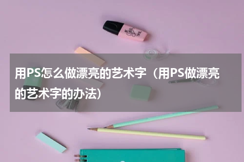 用PS怎么做漂亮的艺术字（用PS做漂亮的艺术字的办法）