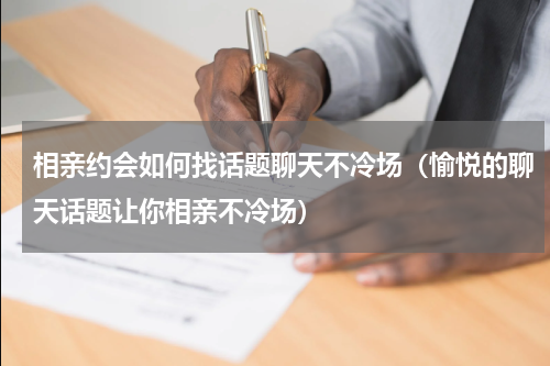 相亲约会如何找话题聊天不冷场（愉悦的聊天话题让你相亲不冷场）