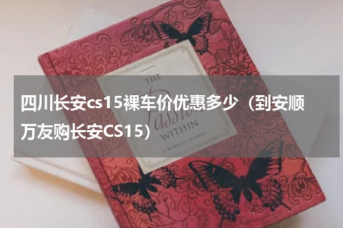四川长安cs15裸车价优惠多少（到安顺万友购长安CS15）