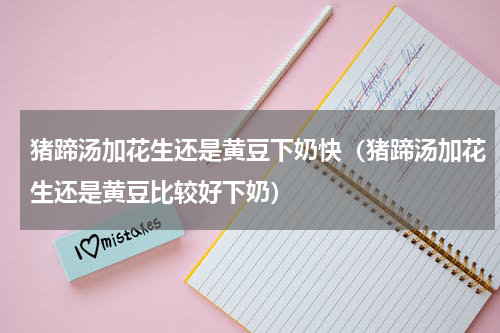 猪蹄汤加花生还是黄豆下奶快（猪蹄汤加花生还是黄豆比较好下奶）