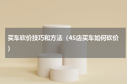 买车砍价技巧和方法（4S店买车如何砍价）