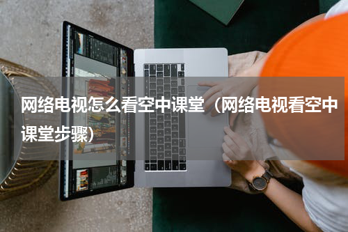 网络电视怎么看空中课堂（网络电视看空中课堂步骤）