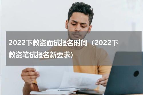 2022下教资面试报名时间（2022下教资笔试报名新要求）