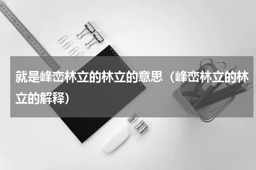 就是峰峦林立的林立的意思（峰峦林立的林立的解释）