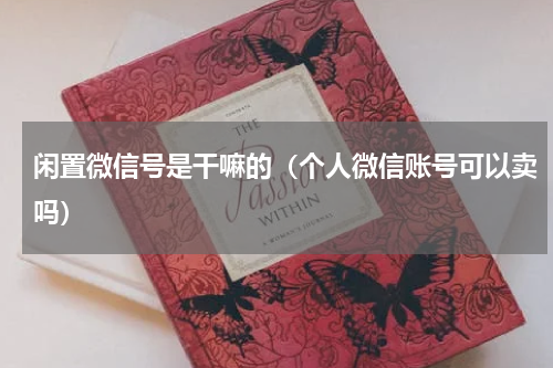 闲置微信号是干嘛的（个人微信账号可以卖吗）