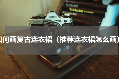 如何画复古连衣裙（推荐连衣裙怎么画）