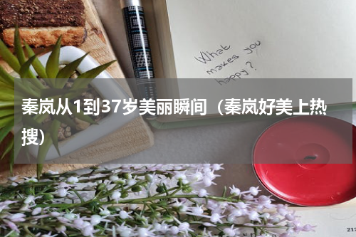 秦岚从1到37岁美丽瞬间（秦岚好美上热搜）