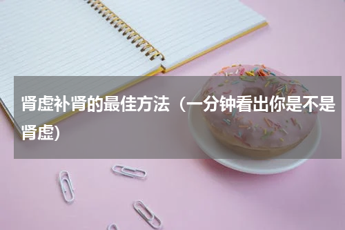 肾虚补肾的最佳方法（一分钟看出你是不是肾虚）