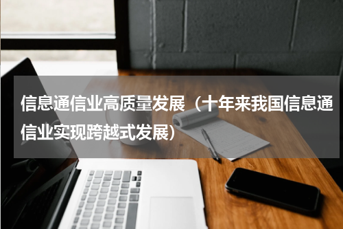 信息通信业高质量发展（十年来我国信息通信业实现跨越式发展）