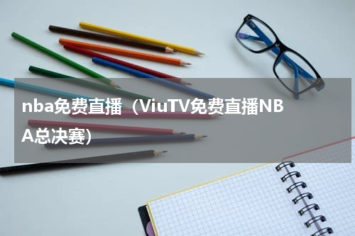 nba免费直播（ViuTV免费直播NBA总决赛）