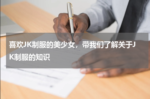 喜欢JK制服的美少女，带我们了解关于JK制服的知识