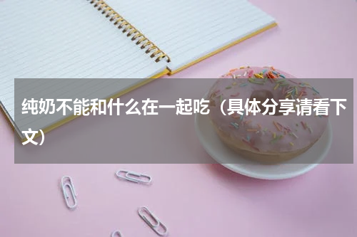 纯奶不能和什么在一起吃（具体分享请看下文）