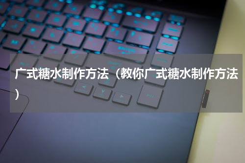 广式糖水制作方法（教你广式糖水制作方法）
