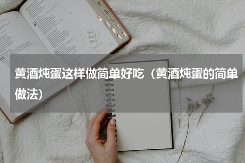 黄酒炖蛋这样做简单好吃（黄酒炖蛋的简单做法）