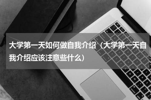 大学第一天如何做自我介绍（大学第一天自我介绍应该注意些什么）