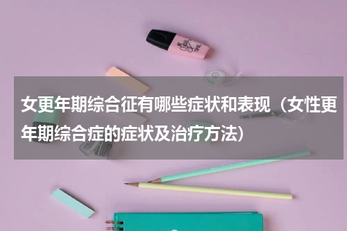 女更年期综合征有哪些症状和表现（女性更年期综合症的症状及治疗方法）
