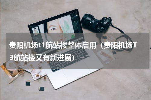 贵阳机场t1航站楼整体启用（贵阳机场T3航站楼又有新进展）