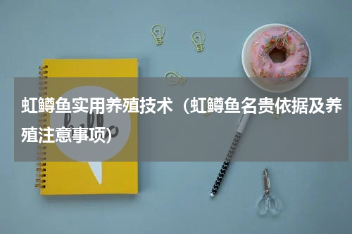 虹鳟鱼实用养殖技术（虹鳟鱼名贵依据及养殖注意事项）