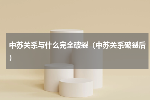 中苏关系与什么完全破裂（中苏关系破裂后）