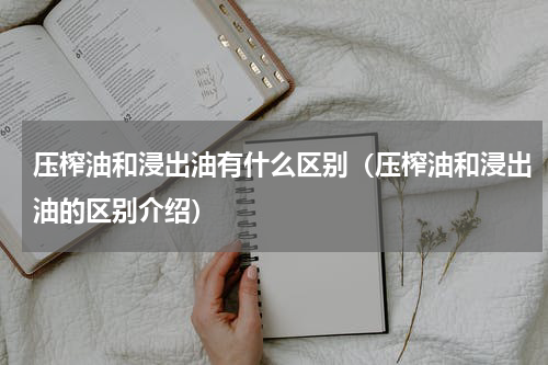 压榨油和浸出油有什么区别（压榨油和浸出油的区别介绍）