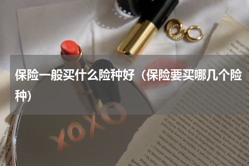 保险一般买什么险种好（保险要买哪几个险种）