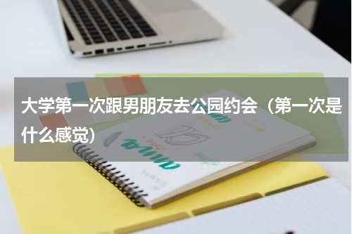 大学第一次跟男朋友去公园约会（第一次是什么感觉）