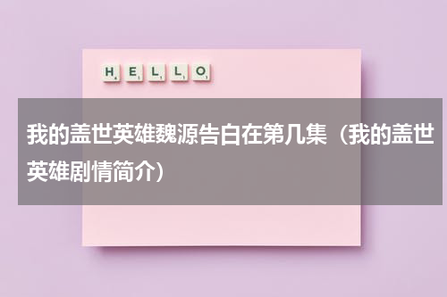 我的盖世英雄魏源告白在第几集（我的盖世英雄剧情简介）
