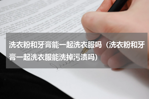 洗衣粉和牙膏能一起洗衣服吗（洗衣粉和牙膏一起洗衣服能洗掉污渍吗）