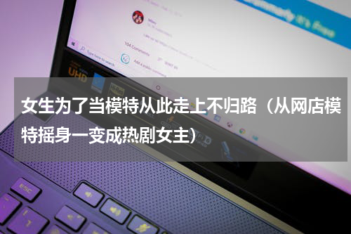 女生为了当模特从此走上不归路（从网店模特摇身一变成热剧女主）