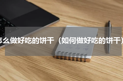 怎么做好吃的饼干（如何做好吃的饼干）