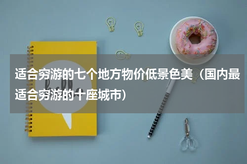 适合穷游的七个地方物价低景色美（国内最适合穷游的十座城市）