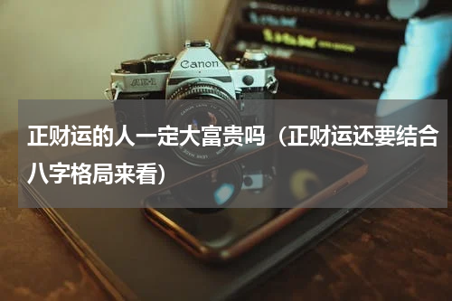 正财运的人一定大富贵吗（正财运还要结合八字格局来看）
