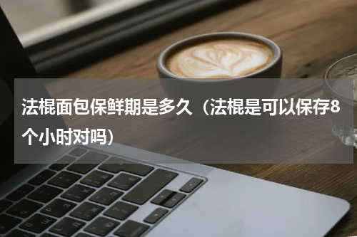 法棍面包保鲜期是多久（法棍是可以保存8个小时对吗）