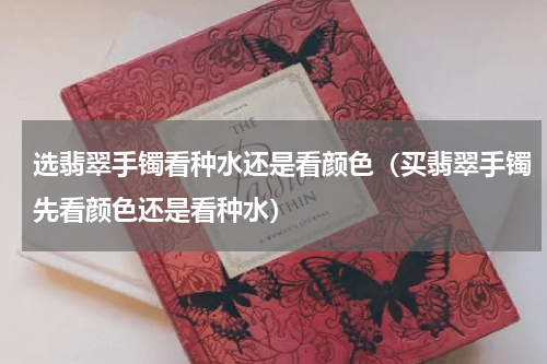选翡翠手镯看种水还是看颜色（买翡翠手镯先看颜色还是看种水）