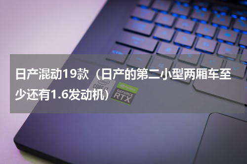 日产混动19款（日产的第二小型两厢车至少还有1.6发动机）