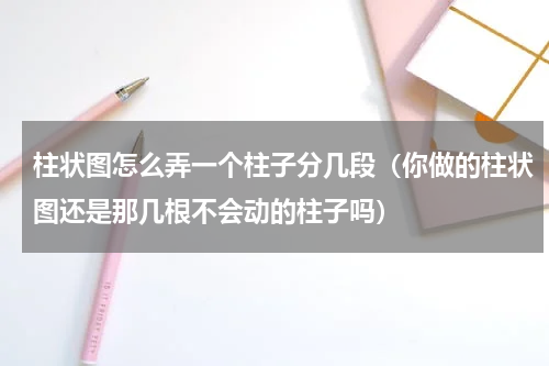 柱状图怎么弄一个柱子分几段（你做的柱状图还是那几根不会动的柱子吗）