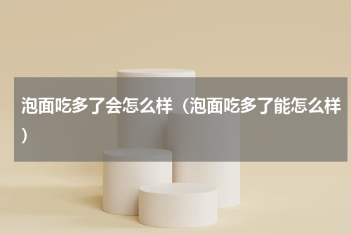 泡面吃多了会怎么样（泡面吃多了能怎么样）